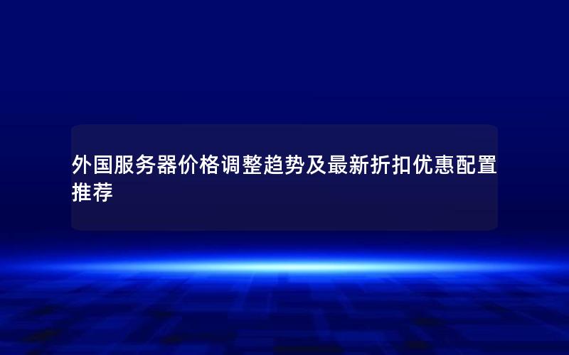 外国服务器价格调整趋势及最新折扣优惠配置推荐