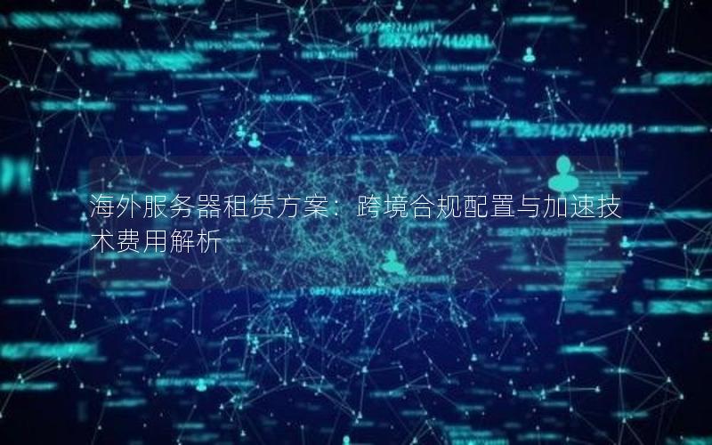 海外服务器租赁方案：跨境合规配置与加速技术费用解析