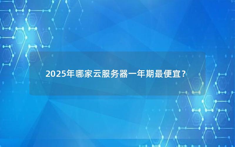 2025年哪家云服务器一年期最便宜？