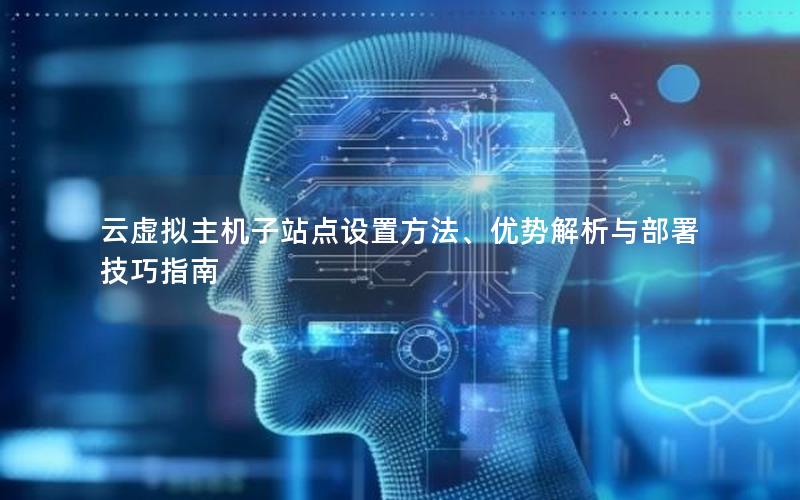 云虚拟主机子站点设置方法、优势解析与部署技巧指南