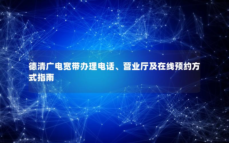 德清广电宽带办理电话、营业厅及在线预约方式指南