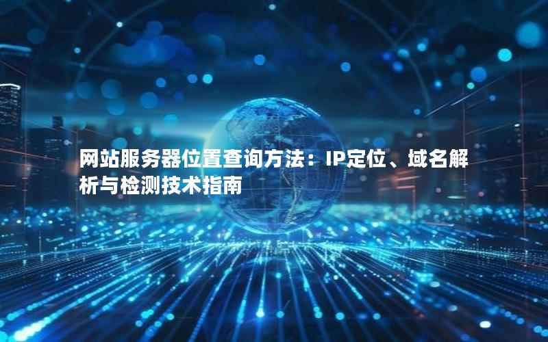 网站服务器位置查询方法：IP定位、域名解析与检测技术指南