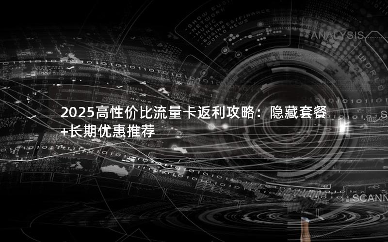 2025高性价比流量卡返利攻略：隐藏套餐+长期优惠推荐