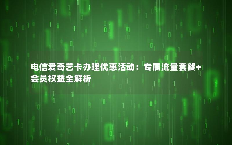 电信爱奇艺卡办理优惠活动：专属流量套餐+会员权益全解析