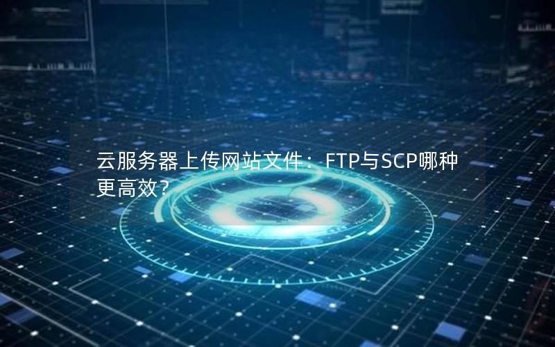 云服务器上传网站文件：FTP与SCP哪种更高效？