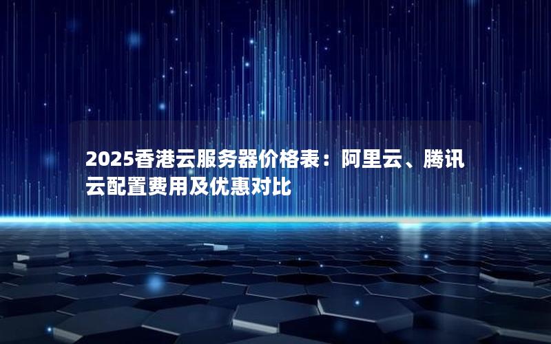 2025香港云服务器价格表：阿里云、腾讯云配置费用及优惠对比