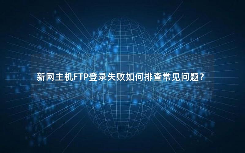 新网主机FTP登录失败如何排查常见问题？