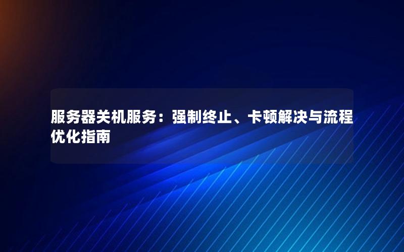 服务器关机服务：强制终止、卡顿解决与流程优化指南