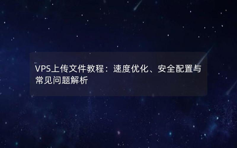 VPS上传文件教程：速度优化、安全配置与常见问题解析