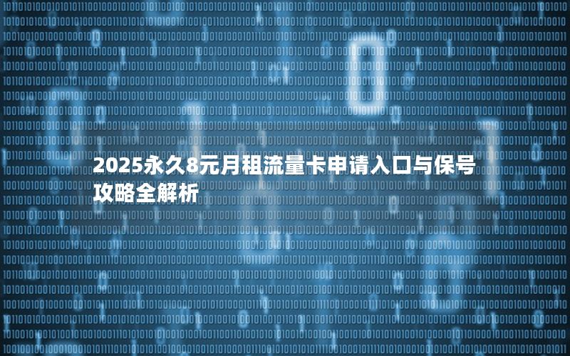 2025永久8元月租流量卡申请入口与保号攻略全解析