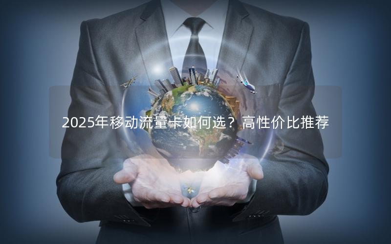 2025年移动流量卡如何选？高性价比推荐