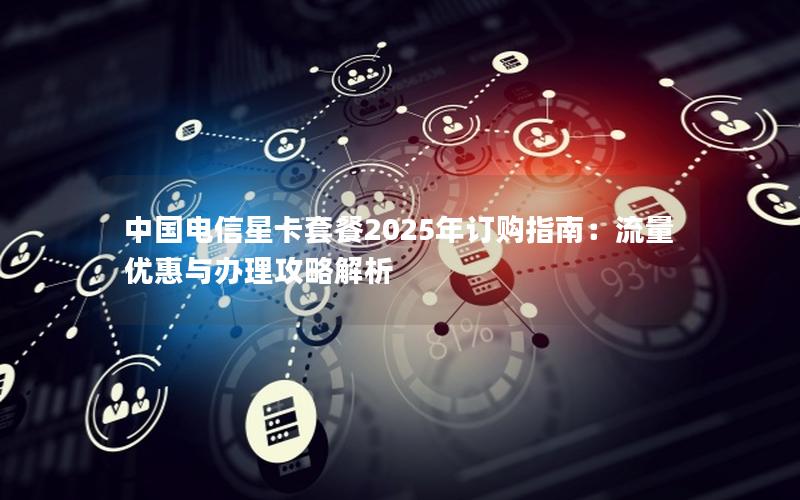 中国电信星卡套餐2025年订购指南：流量优惠与办理攻略解析