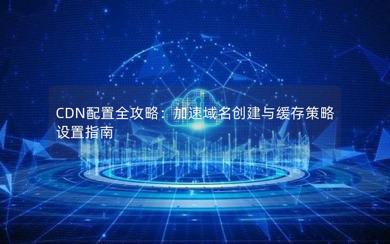 CDN配置全攻略：加速域名创建与缓存策略设置指南