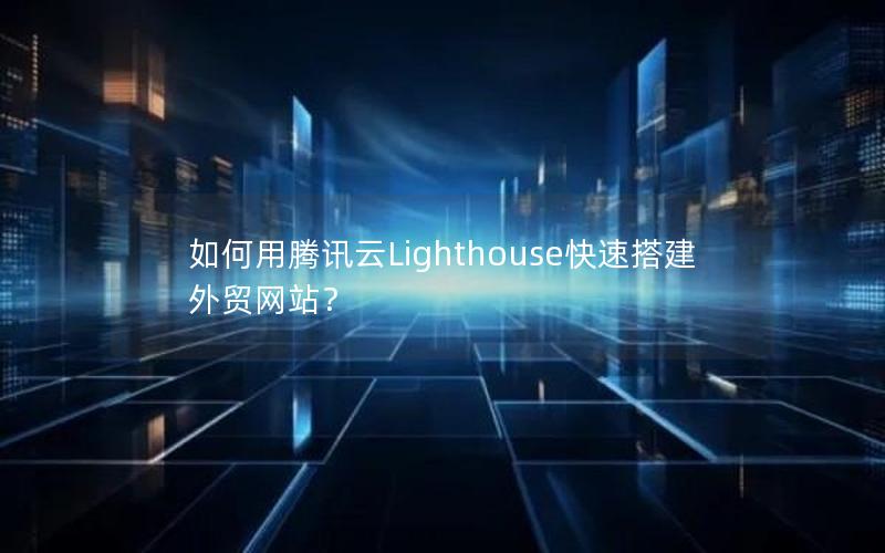 如何用腾讯云Lighthouse快速搭建外贸网站？