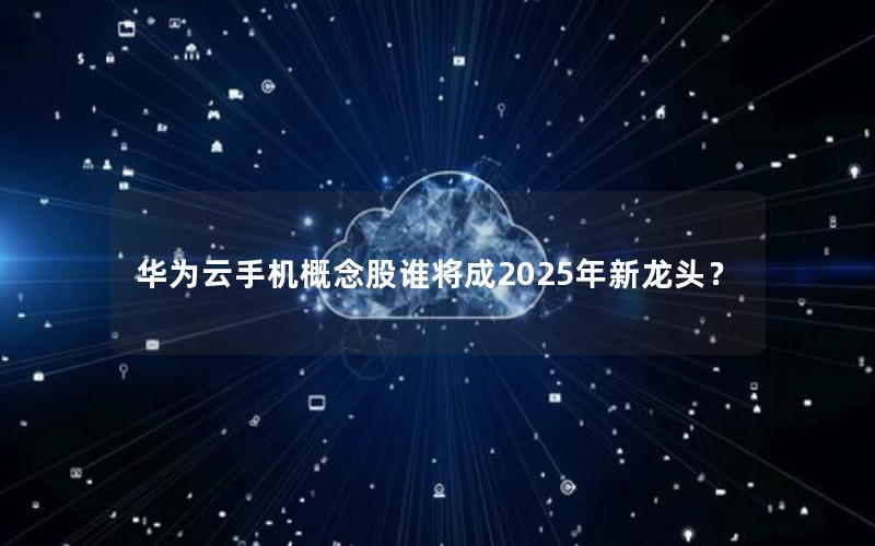 华为云手机概念股谁将成2025年新龙头？