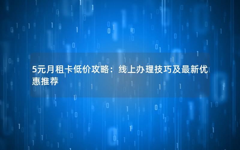 5元月租卡低价攻略：线上办理技巧及最新优惠推荐