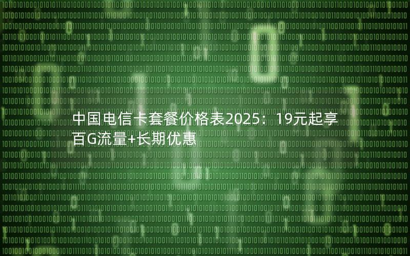 中国电信卡套餐价格表2025：19元起享百G流量+长期优惠