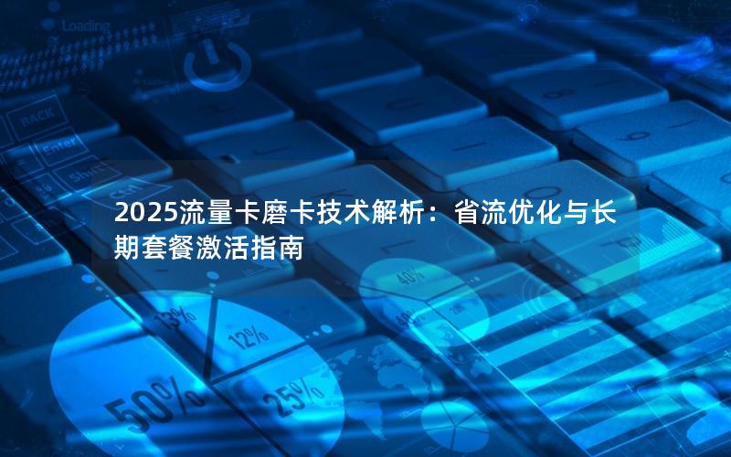 2025流量卡磨卡技术解析：省流优化与长期套餐激活指南