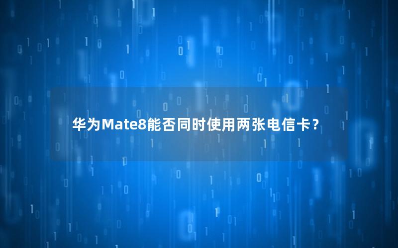 华为Mate8能否同时使用两张电信卡？