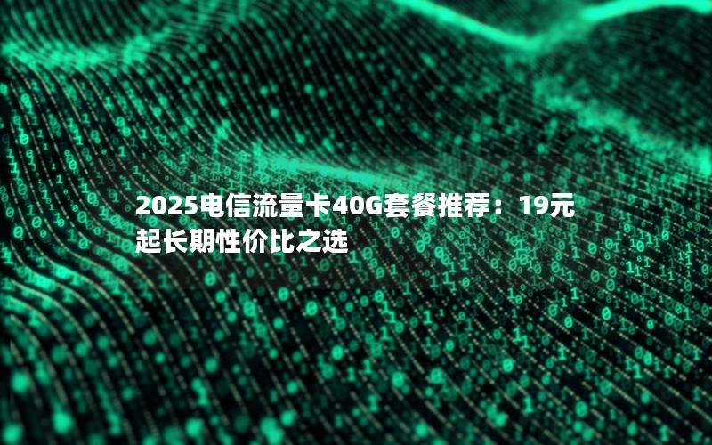 2025电信流量卡40G套餐推荐：19元起长期性价比之选