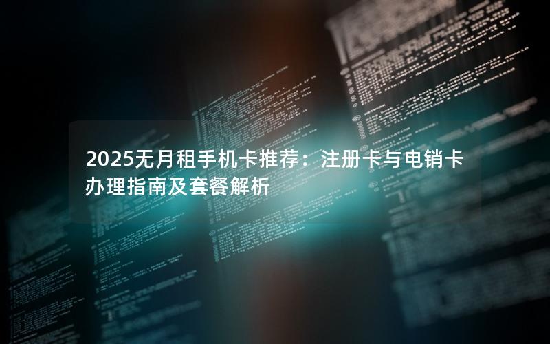 2025无月租手机卡推荐：注册卡与电销卡办理指南及套餐解析