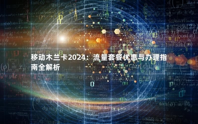 移动木兰卡2024：流量套餐优惠与办理指南全解析