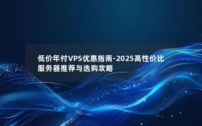 低价年付VPS优惠指南-2025高性价比服务器推荐与选购攻略