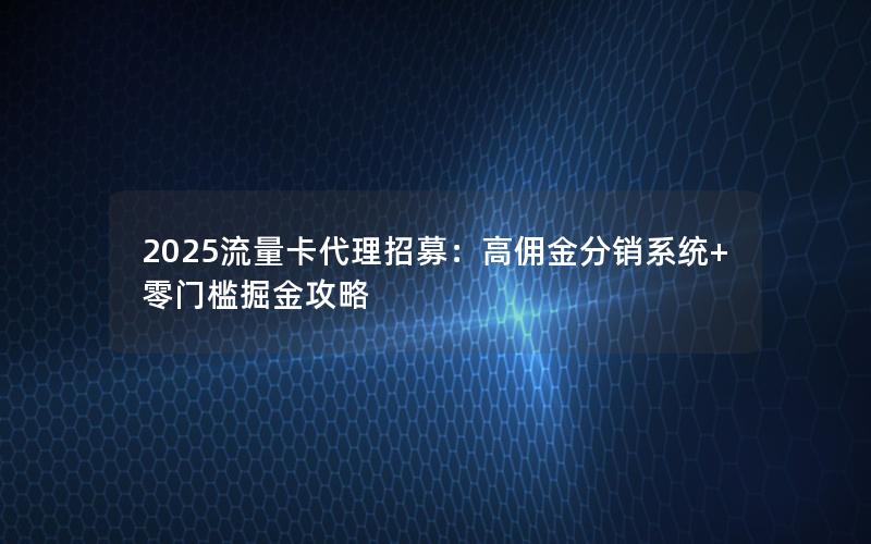 2025流量卡代理招募：高佣金分销系统+零门槛掘金攻略