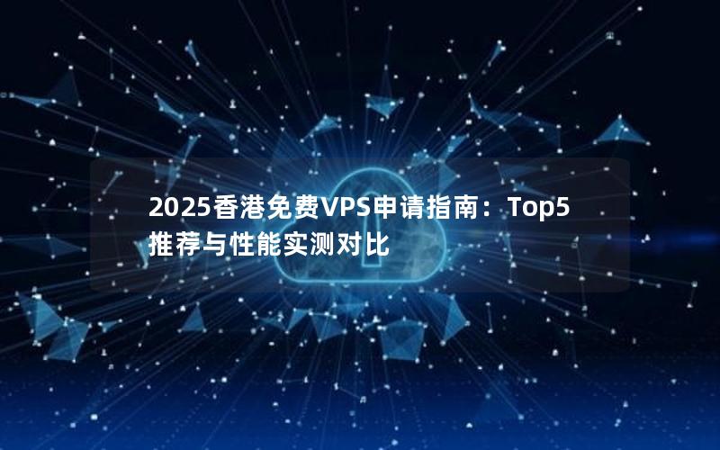 2025香港免费VPS申请指南：Top5推荐与性能实测对比