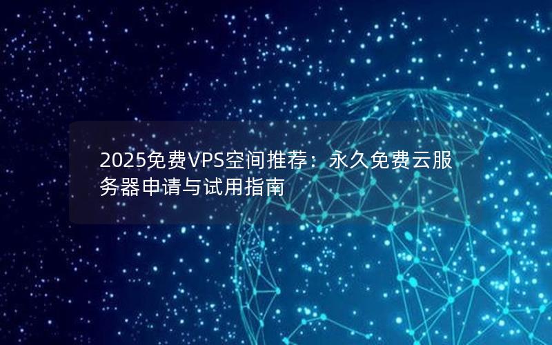 2025免费VPS空间推荐：永久免费云服务器申请与试用指南