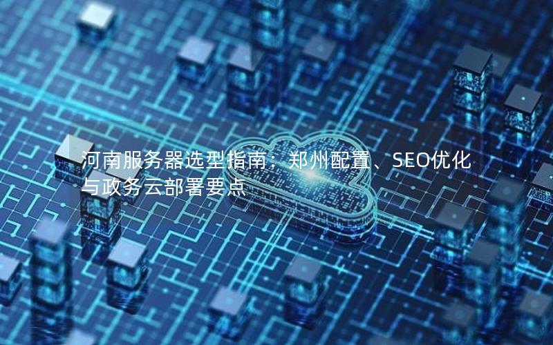 河南服务器选型指南：郑州配置、SEO优化与政务云部署要点