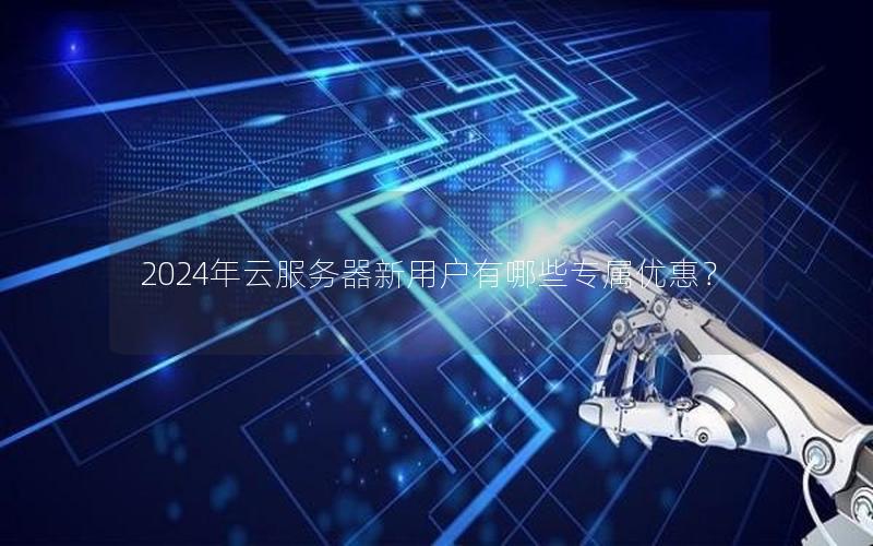 2024年云服务器新用户有哪些专属优惠？