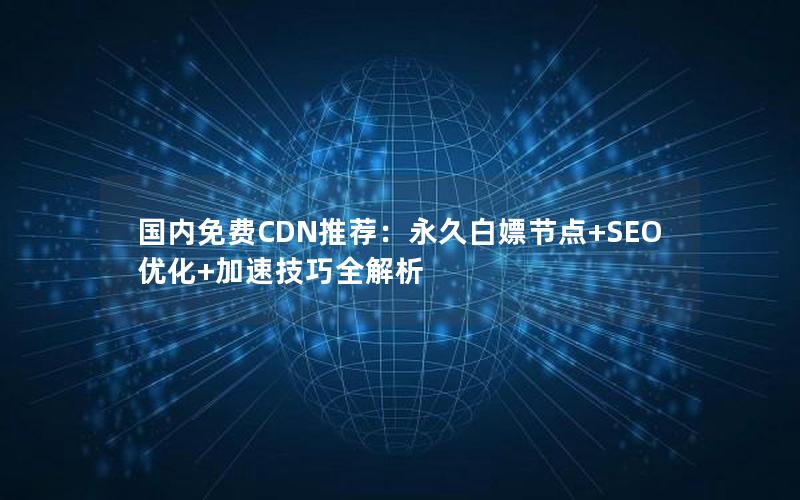 国内免费CDN推荐：永久白嫖节点+SEO优化+加速技巧全解析