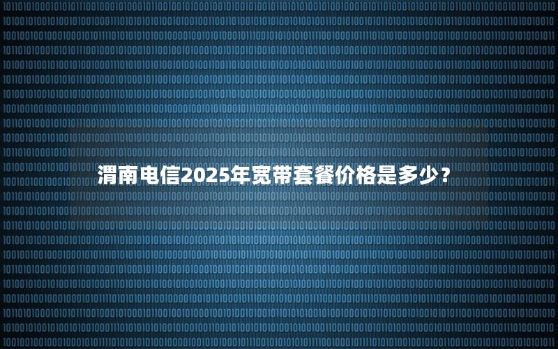 渭南电信2025年宽带套餐价格是多少？