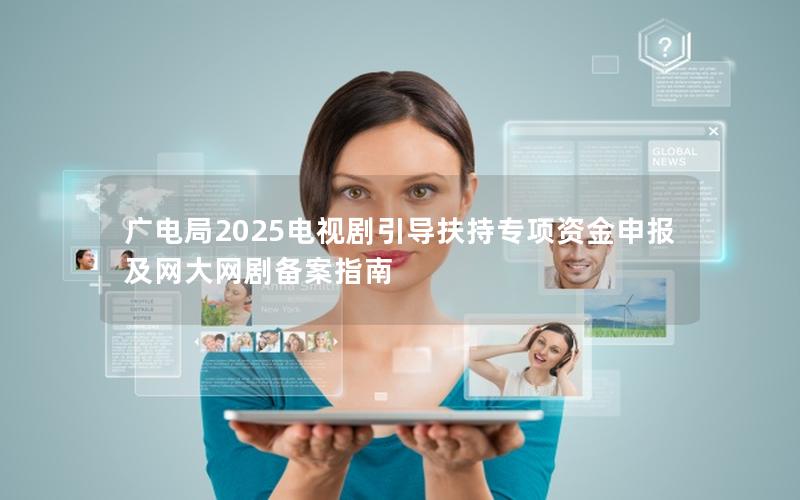 广电局2025电视剧引导扶持专项资金申报及网大网剧备案指南