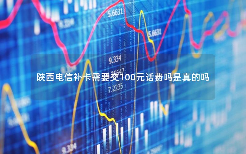 陕西电信补卡需要交100元话费吗是真的吗