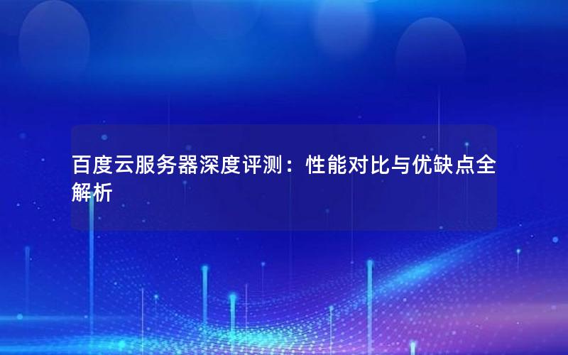 百度云服务器深度评测：性能对比与优缺点全解析