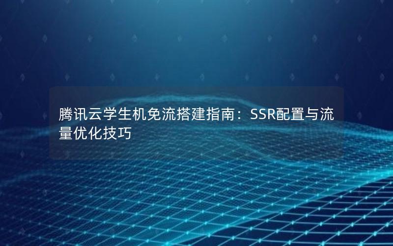 腾讯云学生机免流搭建指南：SSR配置与流量优化技巧