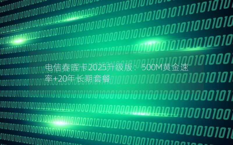 电信春晖卡2025升级版：500M黄金速率+20年长期套餐