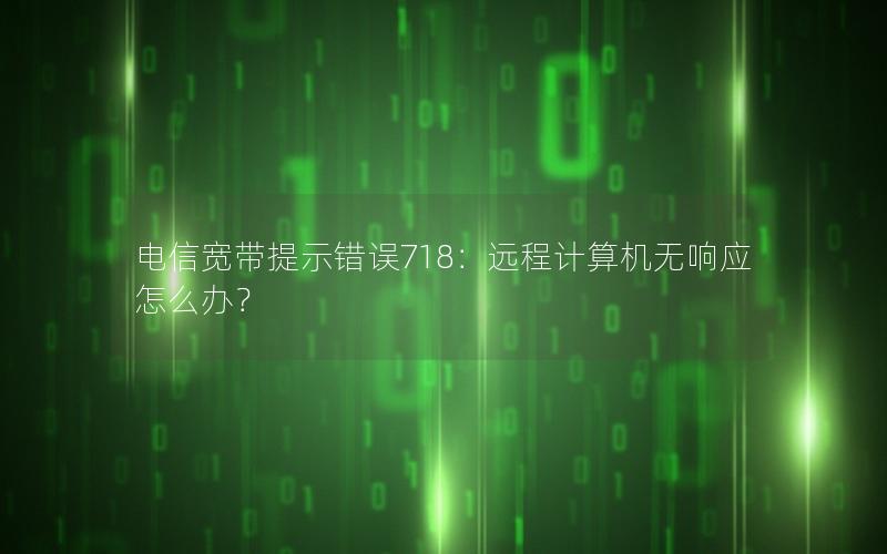 电信宽带提示错误718：远程计算机无响应怎么办？