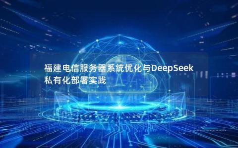 福建电信服务器系统优化与DeepSeek私有化部署实践