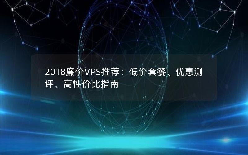 2018廉价VPS推荐：低价套餐、优惠测评、高性价比指南