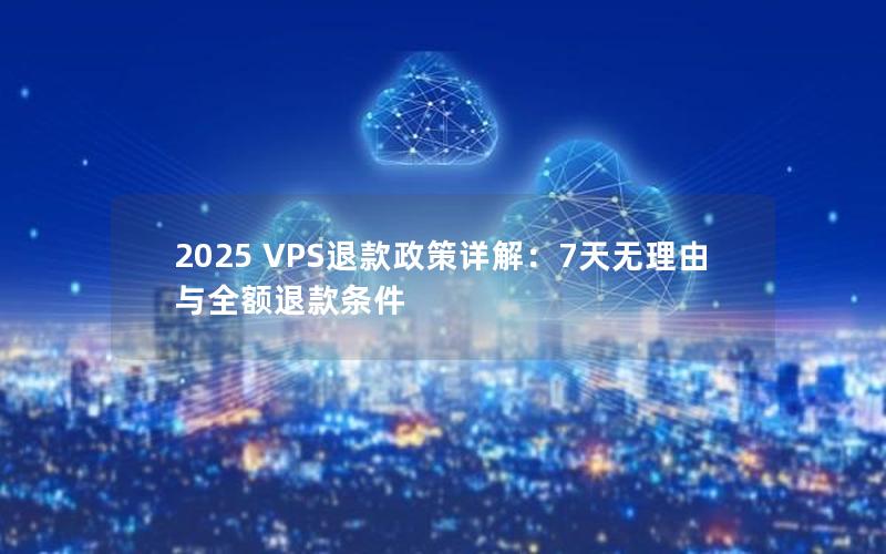 2025 VPS退款政策详解：7天无理由与全额退款条件