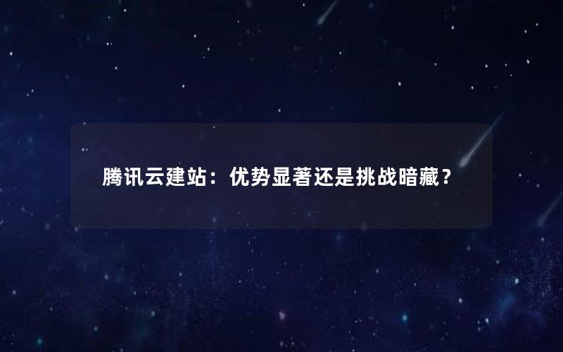 腾讯云建站：优势显著还是挑战暗藏？