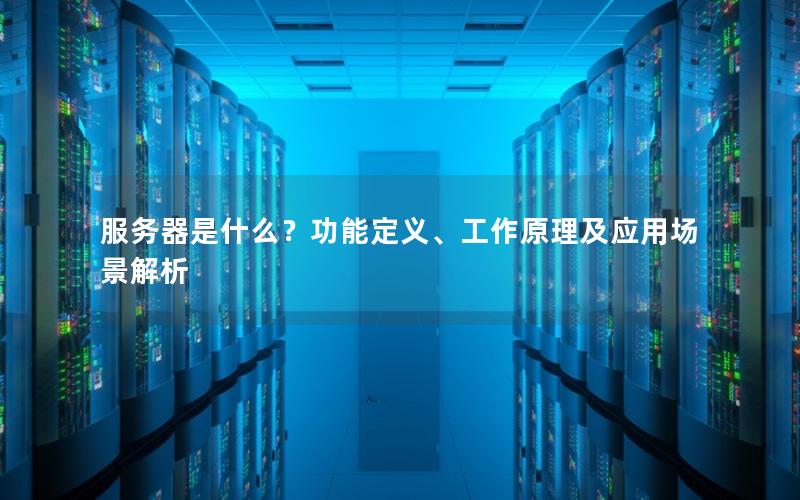 服务器是什么？功能定义、工作原理及应用场景解析