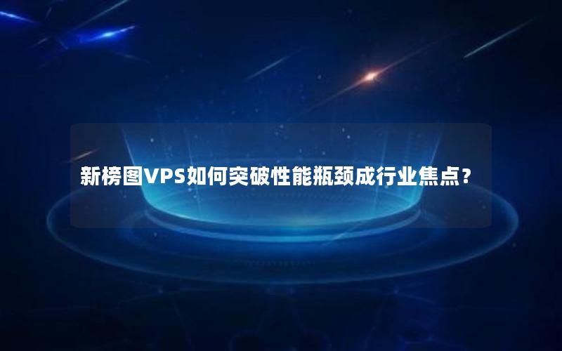 新榜图VPS如何突破性能瓶颈成行业焦点？