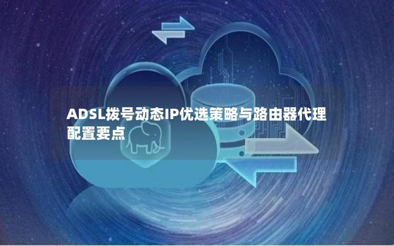 ADSL拨号动态IP优选策略与路由器代理配置要点