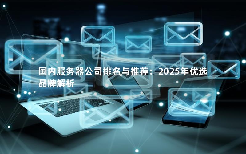 国内服务器公司排名与推荐：2025年优选品牌解析