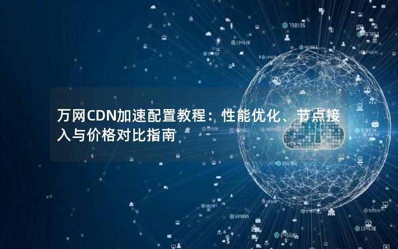 万网CDN加速配置教程：性能优化、节点接入与价格对比指南