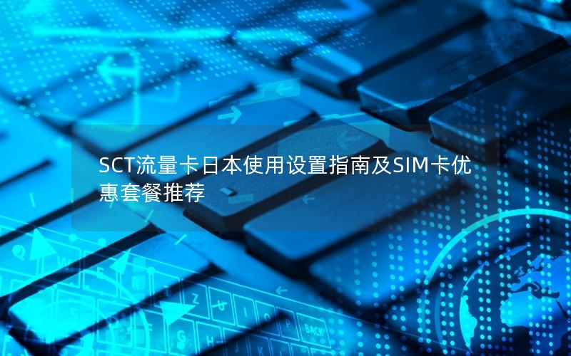 SCT流量卡日本使用设置指南及SIM卡优惠套餐推荐